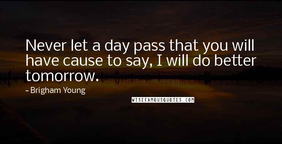 Brigham Young Quotes: Never let a day pass that you will have cause to say, I will do better tomorrow.