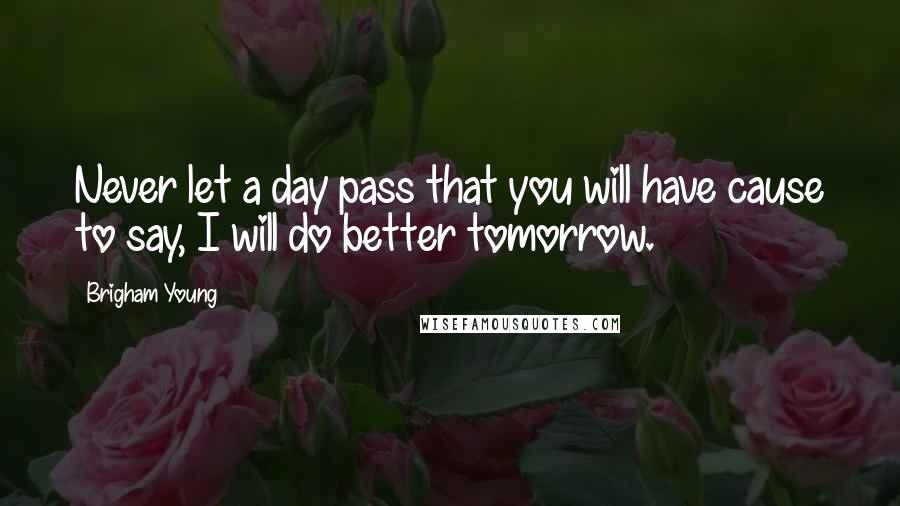 Brigham Young Quotes: Never let a day pass that you will have cause to say, I will do better tomorrow.
