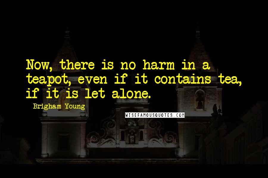 Brigham Young Quotes: Now, there is no harm in a teapot, even if it contains tea, if it is let alone.