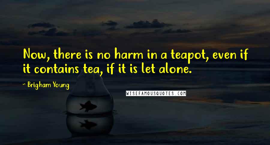 Brigham Young Quotes: Now, there is no harm in a teapot, even if it contains tea, if it is let alone.