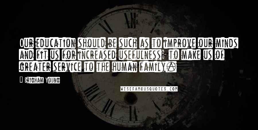 Brigham Young Quotes: Our education should be such as to improve our minds and fit us for increased usefulness; to make us of greater service to the human family.