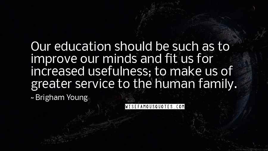 Brigham Young Quotes: Our education should be such as to improve our minds and fit us for increased usefulness; to make us of greater service to the human family.