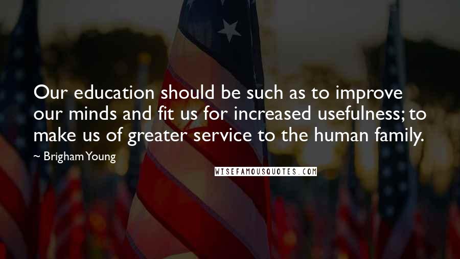 Brigham Young Quotes: Our education should be such as to improve our minds and fit us for increased usefulness; to make us of greater service to the human family.