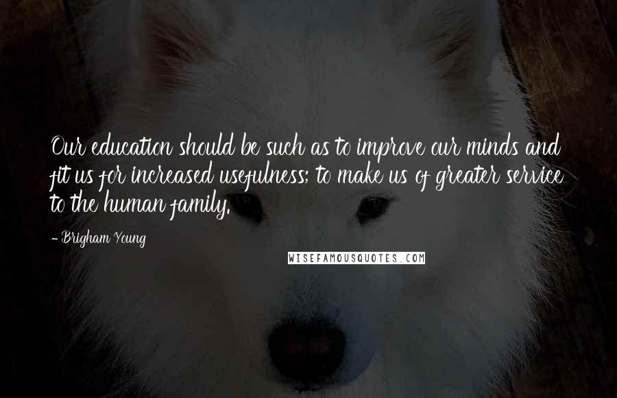 Brigham Young Quotes: Our education should be such as to improve our minds and fit us for increased usefulness; to make us of greater service to the human family.