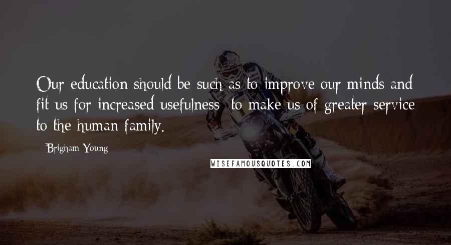 Brigham Young Quotes: Our education should be such as to improve our minds and fit us for increased usefulness; to make us of greater service to the human family.