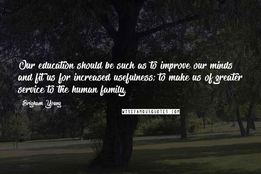 Brigham Young Quotes: Our education should be such as to improve our minds and fit us for increased usefulness; to make us of greater service to the human family.