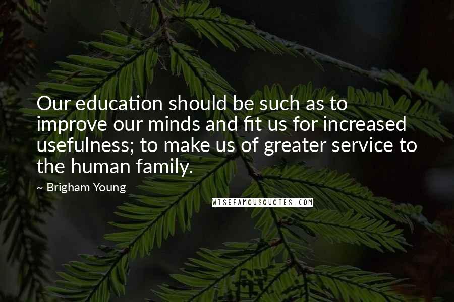 Brigham Young Quotes: Our education should be such as to improve our minds and fit us for increased usefulness; to make us of greater service to the human family.