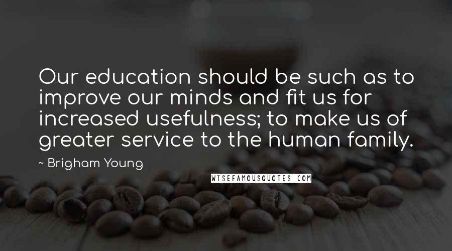 Brigham Young Quotes: Our education should be such as to improve our minds and fit us for increased usefulness; to make us of greater service to the human family.