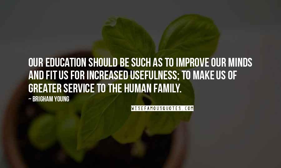 Brigham Young Quotes: Our education should be such as to improve our minds and fit us for increased usefulness; to make us of greater service to the human family.