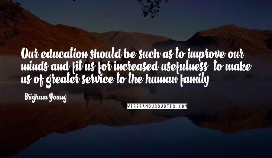 Brigham Young Quotes: Our education should be such as to improve our minds and fit us for increased usefulness; to make us of greater service to the human family.