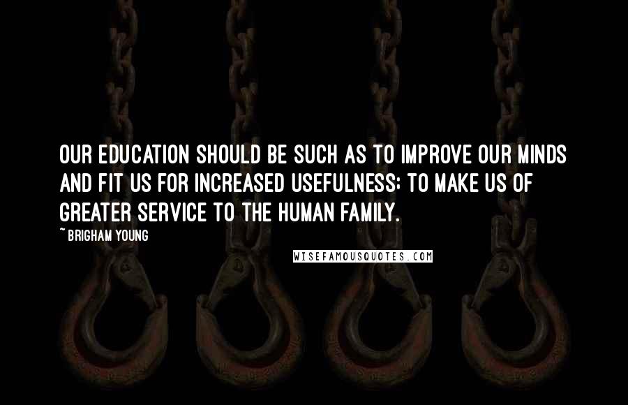 Brigham Young Quotes: Our education should be such as to improve our minds and fit us for increased usefulness; to make us of greater service to the human family.