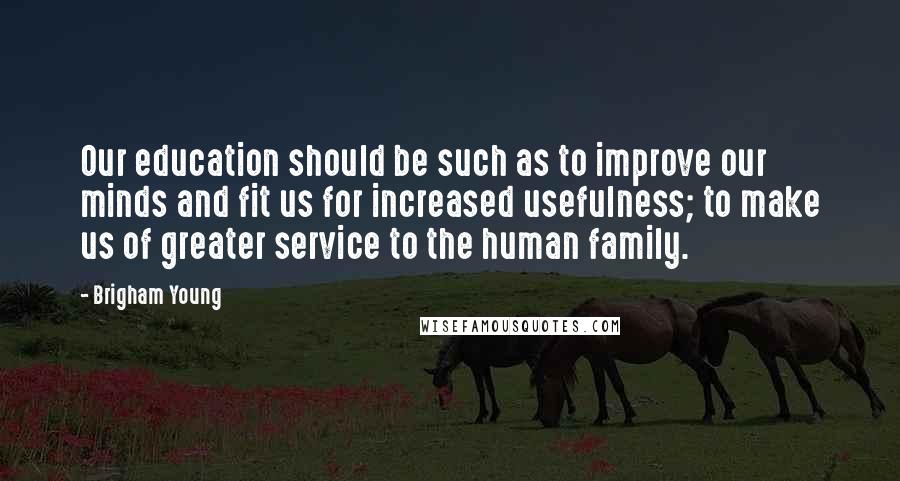 Brigham Young Quotes: Our education should be such as to improve our minds and fit us for increased usefulness; to make us of greater service to the human family.