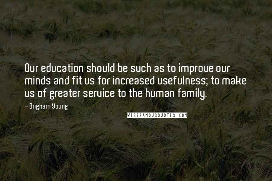 Brigham Young Quotes: Our education should be such as to improve our minds and fit us for increased usefulness; to make us of greater service to the human family.