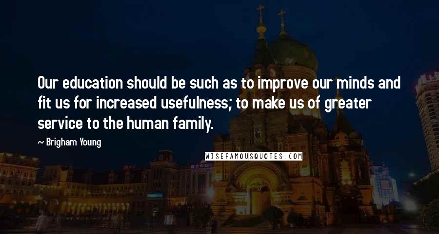 Brigham Young Quotes: Our education should be such as to improve our minds and fit us for increased usefulness; to make us of greater service to the human family.