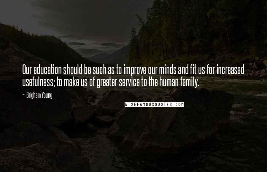 Brigham Young Quotes: Our education should be such as to improve our minds and fit us for increased usefulness; to make us of greater service to the human family.