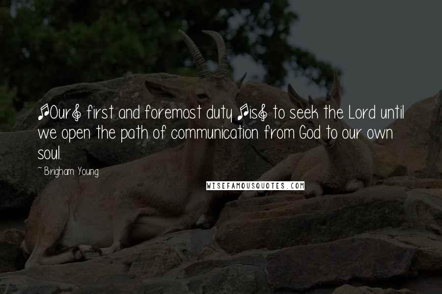 Brigham Young Quotes: [Our] first and foremost duty [is] to seek the Lord until we open the path of communication from God to our own soul.