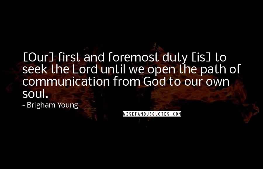 Brigham Young Quotes: [Our] first and foremost duty [is] to seek the Lord until we open the path of communication from God to our own soul.
