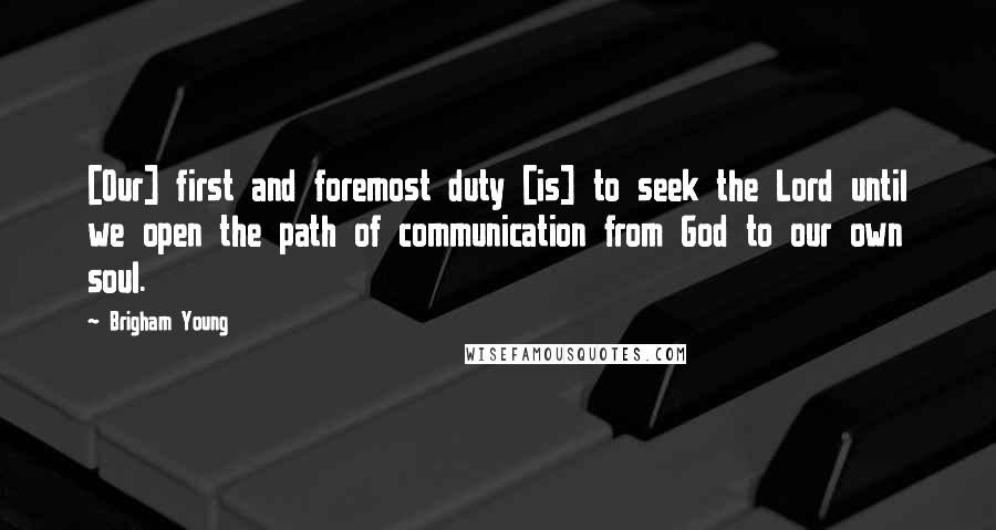Brigham Young Quotes: [Our] first and foremost duty [is] to seek the Lord until we open the path of communication from God to our own soul.