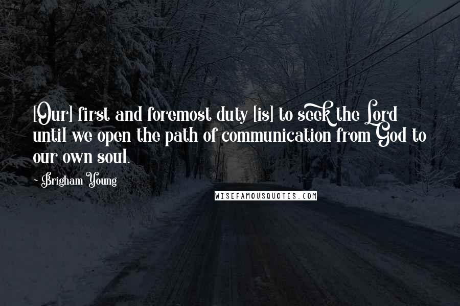 Brigham Young Quotes: [Our] first and foremost duty [is] to seek the Lord until we open the path of communication from God to our own soul.