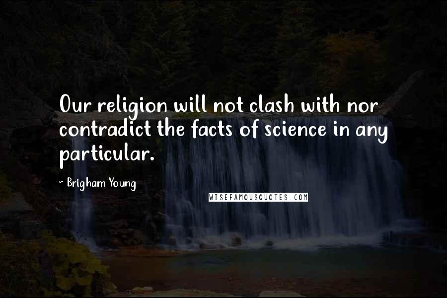 Brigham Young Quotes: Our religion will not clash with nor contradict the facts of science in any particular.