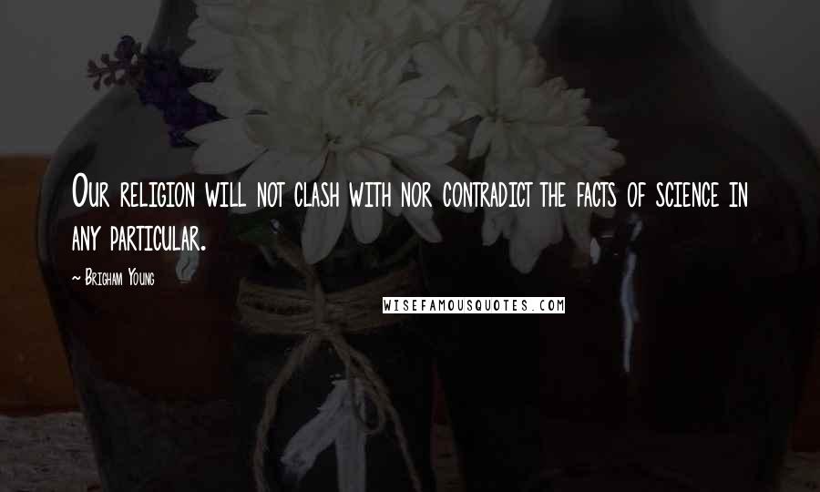 Brigham Young Quotes: Our religion will not clash with nor contradict the facts of science in any particular.