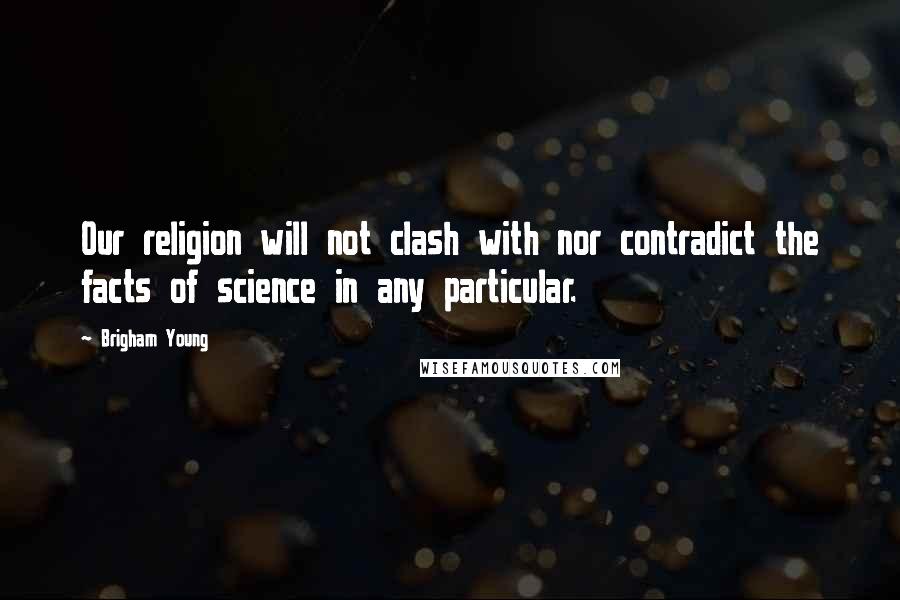 Brigham Young Quotes: Our religion will not clash with nor contradict the facts of science in any particular.
