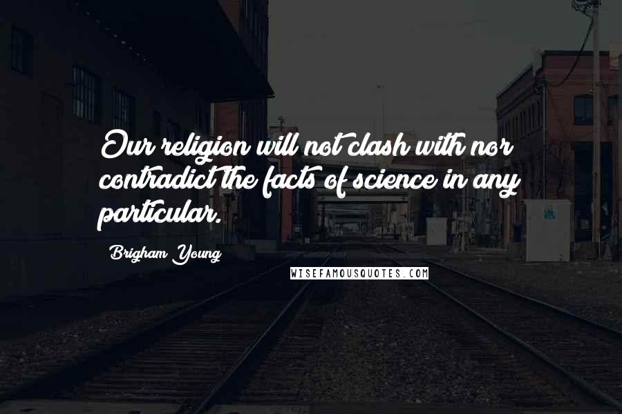 Brigham Young Quotes: Our religion will not clash with nor contradict the facts of science in any particular.