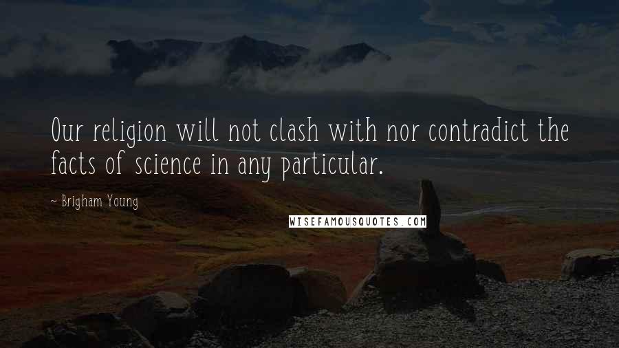 Brigham Young Quotes: Our religion will not clash with nor contradict the facts of science in any particular.