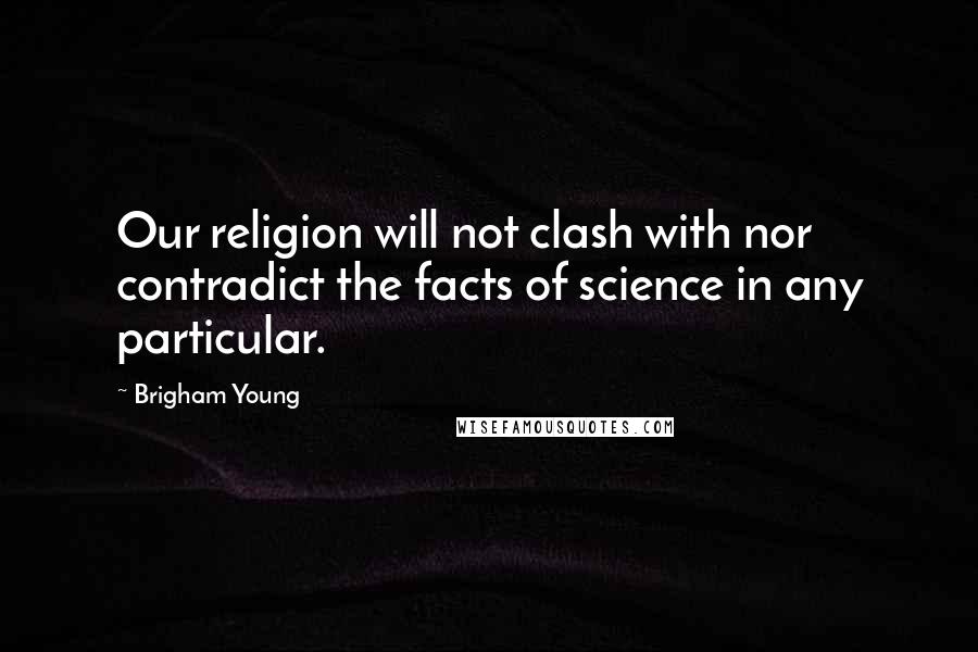 Brigham Young Quotes: Our religion will not clash with nor contradict the facts of science in any particular.