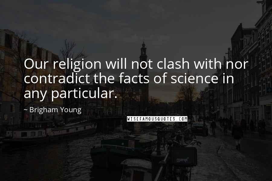 Brigham Young Quotes: Our religion will not clash with nor contradict the facts of science in any particular.