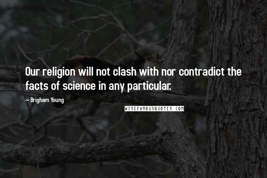 Brigham Young Quotes: Our religion will not clash with nor contradict the facts of science in any particular.