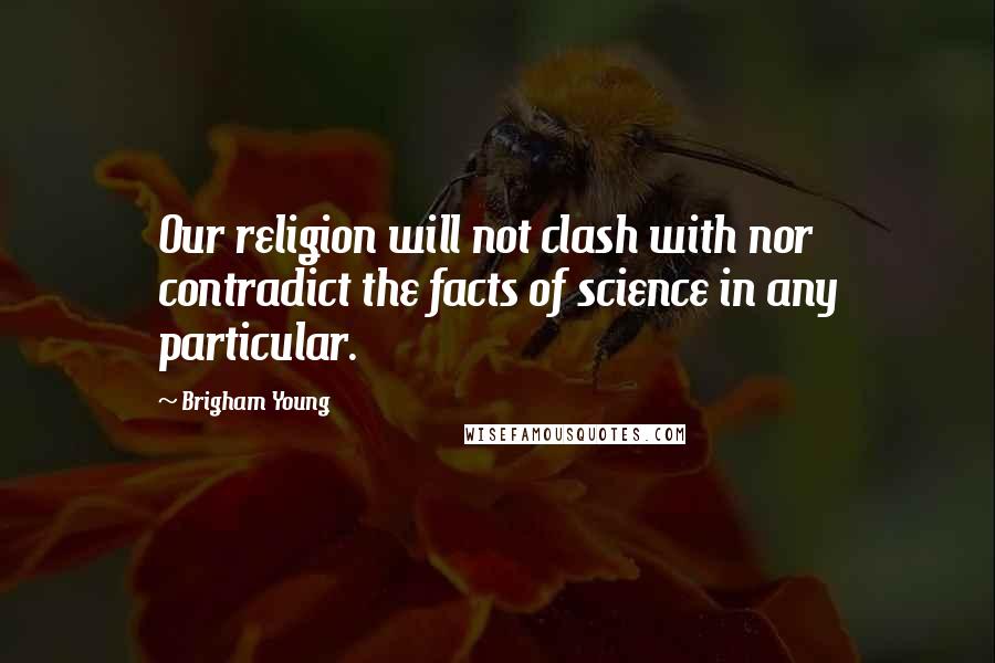 Brigham Young Quotes: Our religion will not clash with nor contradict the facts of science in any particular.