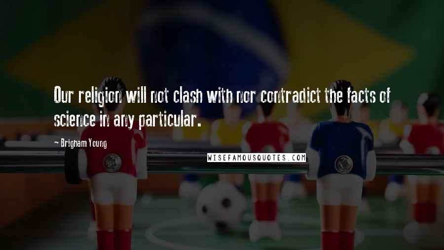 Brigham Young Quotes: Our religion will not clash with nor contradict the facts of science in any particular.