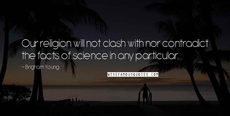 Brigham Young Quotes: Our religion will not clash with nor contradict the facts of science in any particular.