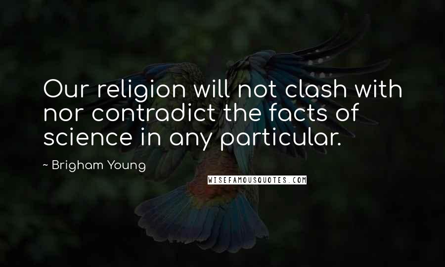 Brigham Young Quotes: Our religion will not clash with nor contradict the facts of science in any particular.