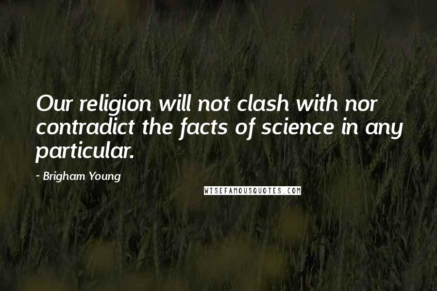 Brigham Young Quotes: Our religion will not clash with nor contradict the facts of science in any particular.