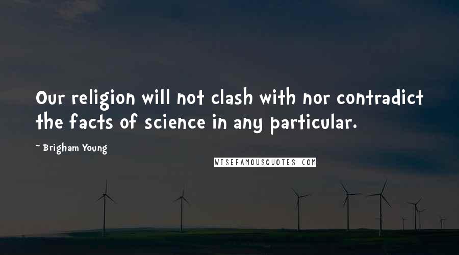Brigham Young Quotes: Our religion will not clash with nor contradict the facts of science in any particular.