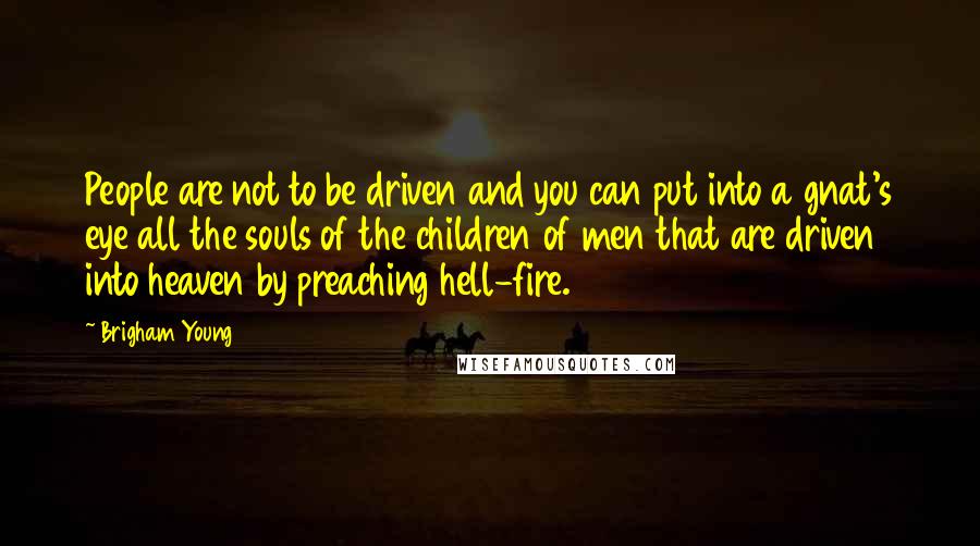 Brigham Young Quotes: People are not to be driven and you can put into a gnat's eye all the souls of the children of men that are driven into heaven by preaching hell-fire.