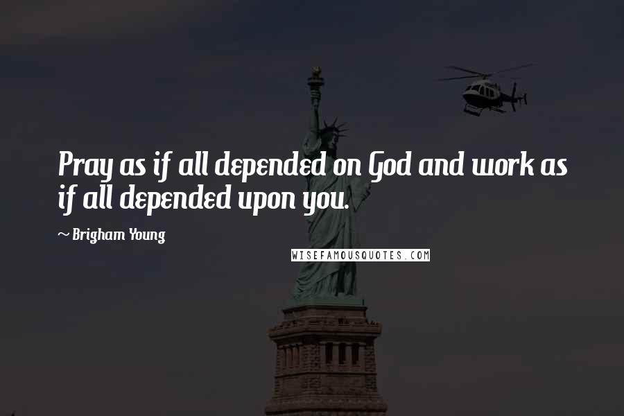 Brigham Young Quotes: Pray as if all depended on God and work as if all depended upon you.