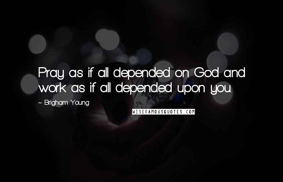 Brigham Young Quotes: Pray as if all depended on God and work as if all depended upon you.