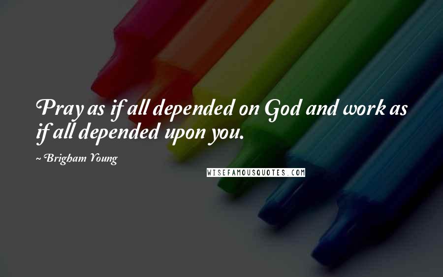 Brigham Young Quotes: Pray as if all depended on God and work as if all depended upon you.