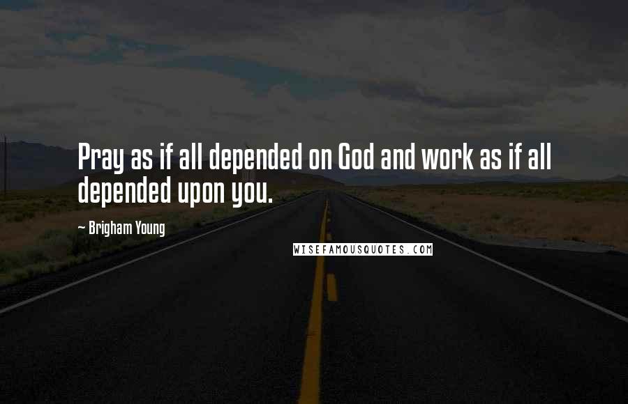 Brigham Young Quotes: Pray as if all depended on God and work as if all depended upon you.