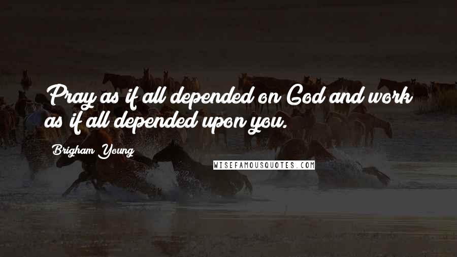 Brigham Young Quotes: Pray as if all depended on God and work as if all depended upon you.