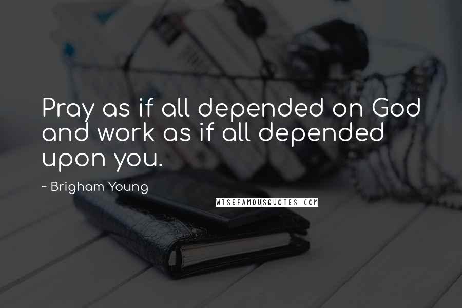 Brigham Young Quotes: Pray as if all depended on God and work as if all depended upon you.