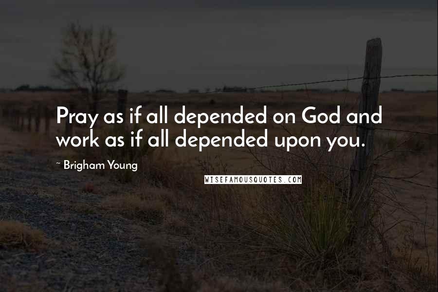 Brigham Young Quotes: Pray as if all depended on God and work as if all depended upon you.