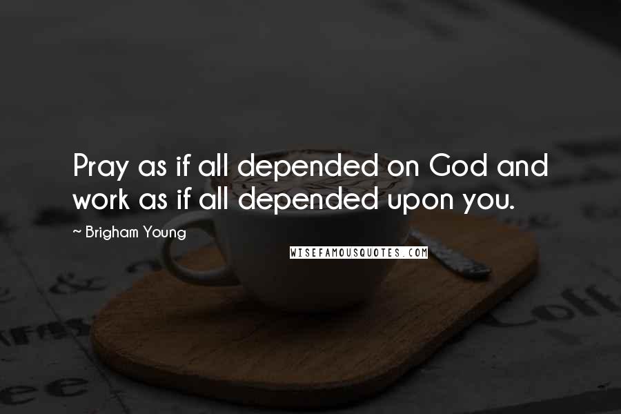 Brigham Young Quotes: Pray as if all depended on God and work as if all depended upon you.