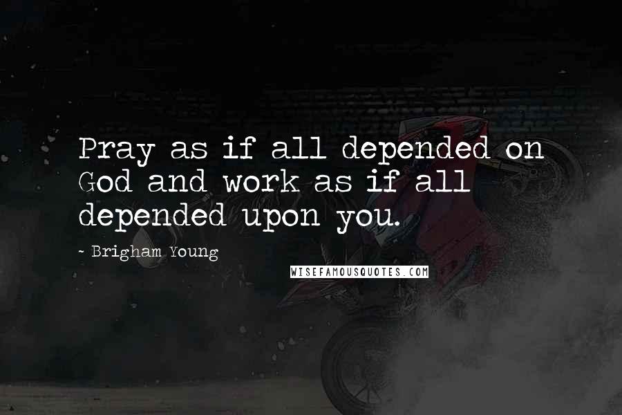 Brigham Young Quotes: Pray as if all depended on God and work as if all depended upon you.