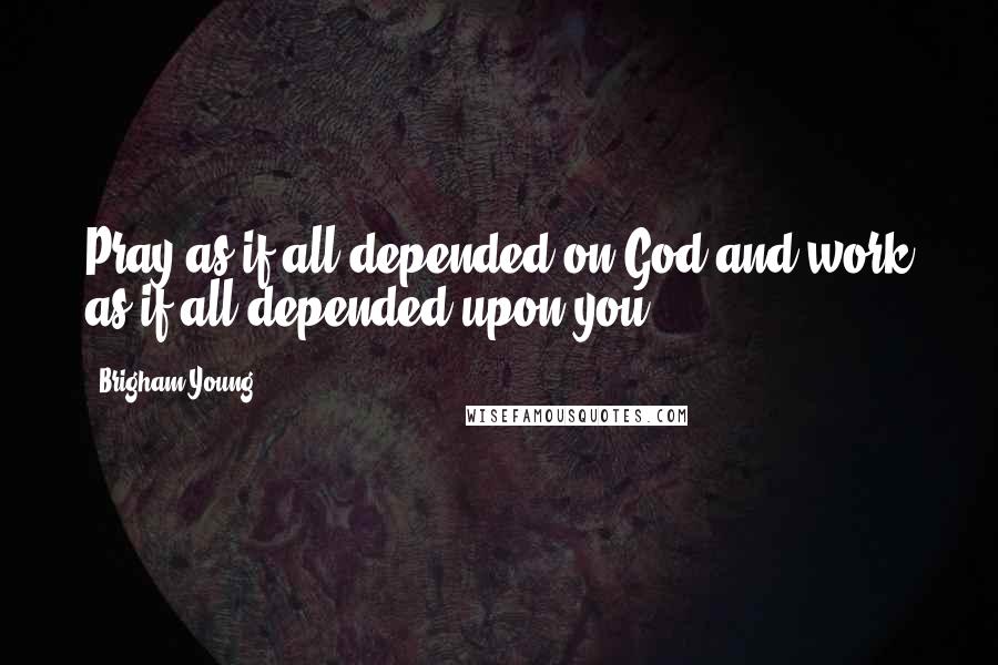 Brigham Young Quotes: Pray as if all depended on God and work as if all depended upon you.