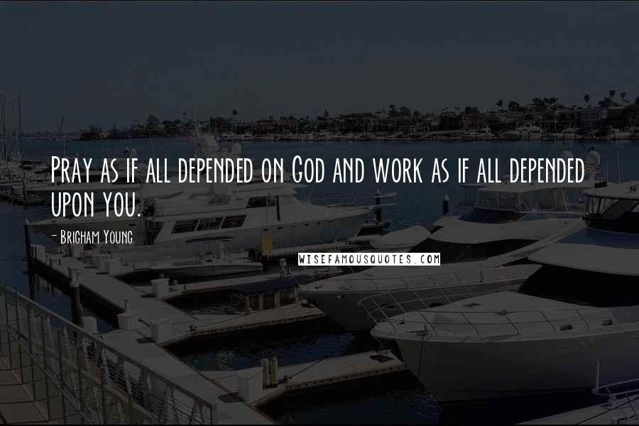 Brigham Young Quotes: Pray as if all depended on God and work as if all depended upon you.