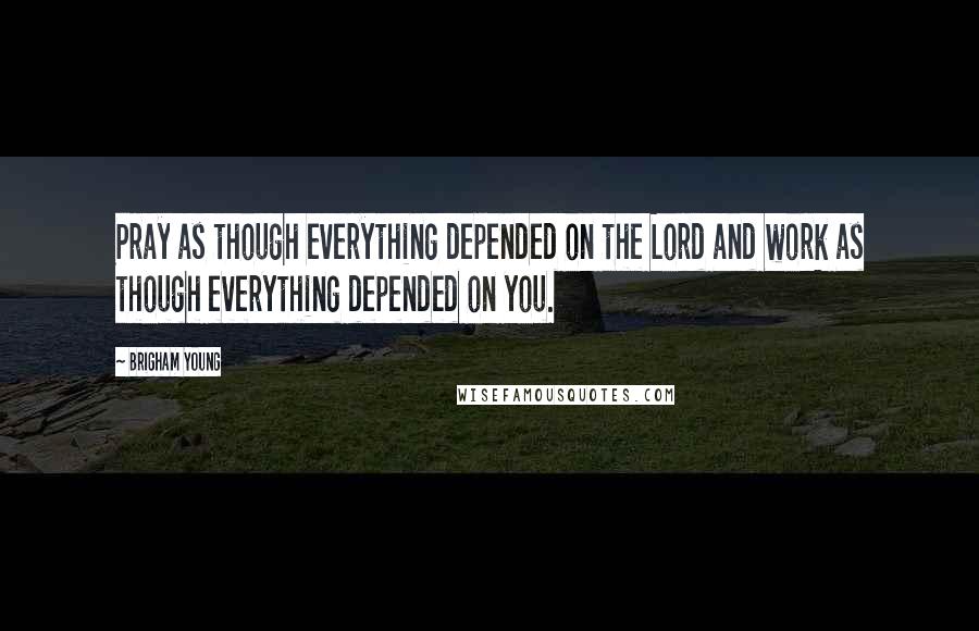 Brigham Young Quotes: Pray as though everything depended on the Lord and work as though everything depended on you.